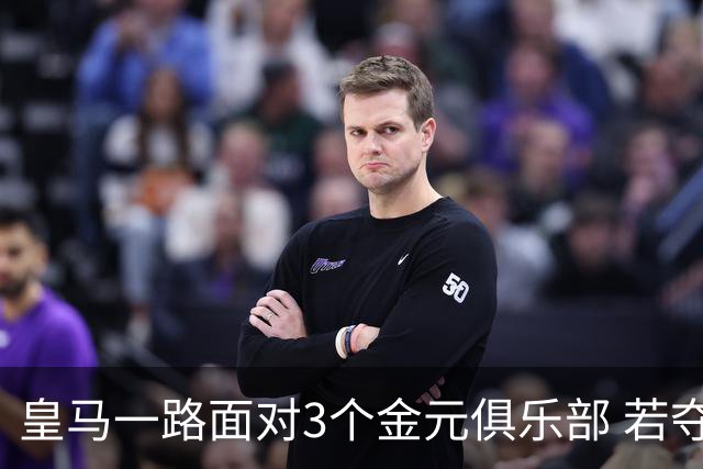 皇马一路面对3个金元俱乐部 若夺欧冠含金量巨大