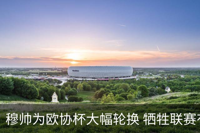 穆帅为欧协杯大幅轮换 牺牲联赛有望成就大满贯