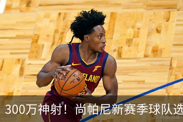 300万神射！尚帕尼新赛季球队选项 马刺可提供起薪2100万续约合同